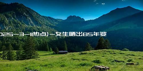 (2025-3-11热点)-女生晒出85年婆婆帮儿媳带孩子 引网友热议！